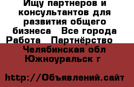 Ищу партнеров и консультантов для развития общего бизнеса - Все города Работа » Партнёрство   . Челябинская обл.,Южноуральск г.